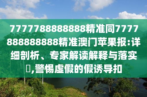 7777788888888精準同7777888888888精準澳門蘋果報:詳細剖析、專家解讀解釋與落實?,警惕虛假的假誘導扣