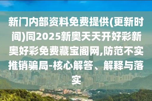 新門內(nèi)部資料免費提供(更新時間)同2025新奧天天開好彩新奧好彩免費藏寶閣網(wǎng),防范不實推銷騙局-核心解答、解釋與落實