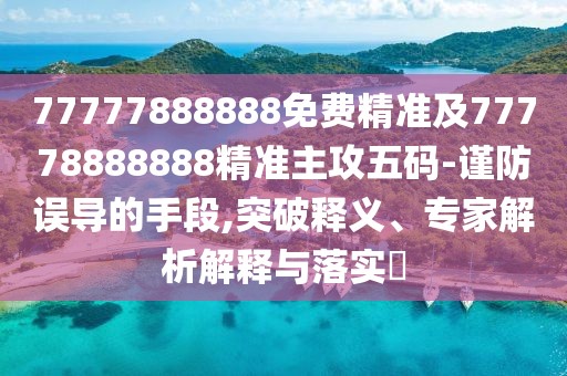 77777888888免費(fèi)精準(zhǔn)及77778888888精準(zhǔn)主攻五碼-謹(jǐn)防誤導(dǎo)的手段,突破釋義、專家解析解釋與落實(shí)?