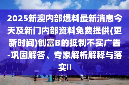 2025新澳內(nèi)部爆料最新消息今天及新門(mén)內(nèi)部資料免費(fèi)提供(更新時(shí)間)創(chuàng)富B的抵制不實(shí)廣告-鞏固解答、專家解析解釋與落實(shí)?