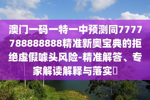 澳門一碼一特一中預(yù)測(cè)同7777788888888精準(zhǔn)新奧寶典的拒絕虛假噱頭風(fēng)險(xiǎn)-精準(zhǔn)解答、專家解讀解釋與落實(shí)?