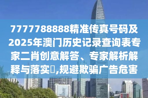 7777788888精準傳真號碼及2025年澳門歷史記錄查詢表專家二肖創(chuàng)意解答、專家解析解釋與落實?,規(guī)避欺騙廣告危害