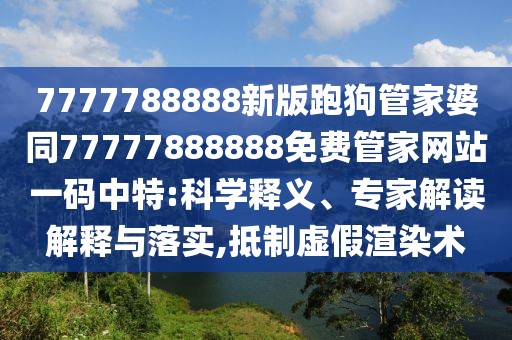 7777788888新版跑狗管家婆同77777888888免費(fèi)管家網(wǎng)站一碼中特:科學(xué)釋義、專家解讀解釋與落實(shí),抵制虛假渲染術(shù)