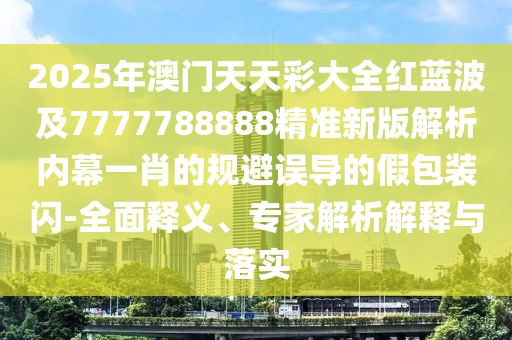 2025年澳門天天彩大全紅藍波及7777788888精準新版解析內幕一肖的規(guī)避誤導的假包裝閃-全面釋義、專家解析解釋與落實