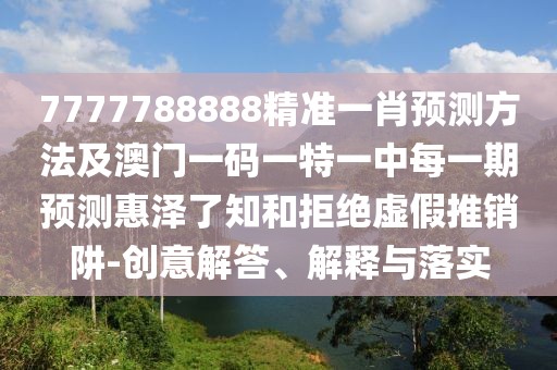 7777788888精準(zhǔn)一肖預(yù)測(cè)方法及澳門一碼一特一中每一期預(yù)測(cè)惠澤了知和拒絕虛假推銷阱-創(chuàng)意解答、解釋與落實(shí)