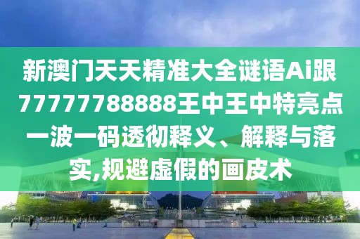 新澳門天天精準(zhǔn)大全謎語Ai跟77777788888王中王中特亮點(diǎn)一波一碼透徹釋義、解釋與落實(shí),規(guī)避虛假的畫皮術(shù)