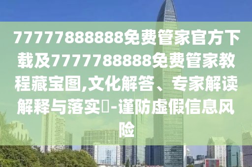 77777888888免費(fèi)管家官方下載及7777788888免費(fèi)管家教程藏寶圖,文化解答、專家解讀解釋與落實?-謹(jǐn)防虛假信息風(fēng)險