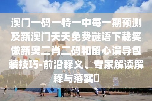 澳門一碼一特一中每一期預(yù)測及新澳門天天免費(fèi)謎語下載笑傲新奧二肖二碼和留心誤導(dǎo)包裝技巧-前沿釋義、專家解讀解釋與落實(shí)?
