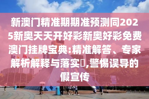 新澳門精準期期準預測同2025新奧天天開好彩新奧好彩免費澳門掛牌寶典:精準解答、專家解析解釋與落實?,警惕誤導的假宣傳
