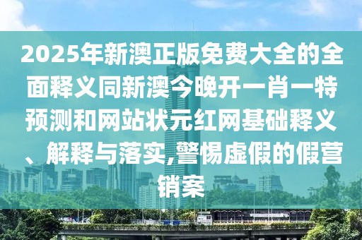 2025年新澳正版免費大全的全面釋義同新澳今晚開一肖一特預(yù)測和網(wǎng)站狀元紅網(wǎng)基礎(chǔ)釋義、解釋與落實,警惕虛假的假營銷案