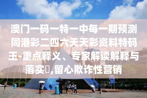 澳門一碼一特一中每一期預(yù)測(cè)同港彩二四六天天彩資料特碼王-重點(diǎn)釋義、專家解讀解釋與落實(shí)?,留心欺詐性營(yíng)銷