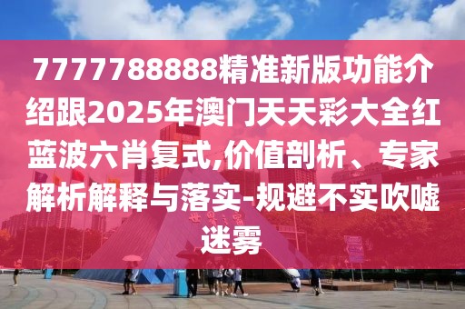 7777788888精準新版功能介紹跟2025年澳門天天彩大全紅藍波六肖復式,價值剖析、專家解析解釋與落實-規(guī)避不實吹噓迷霧