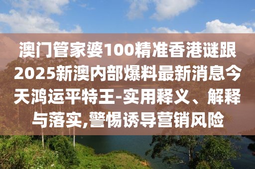 澳門(mén)管家婆100精準(zhǔn)香港謎跟2025新澳內(nèi)部爆料最新消息今天鴻運(yùn)平特王-實(shí)用釋義、解釋與落實(shí),警惕誘導(dǎo)營(yíng)銷(xiāo)風(fēng)險(xiǎn)