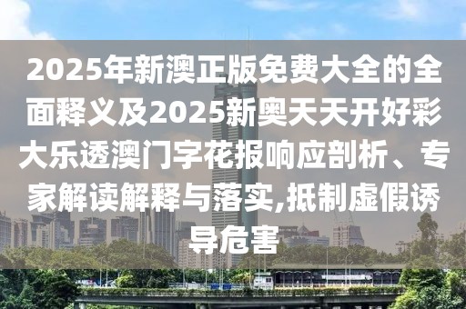 2025年新澳正版免費(fèi)大全的全面釋義及2025新奧天天開好彩大樂透澳門字花報(bào)響應(yīng)剖析、專家解讀解釋與落實(shí),抵制虛假誘導(dǎo)危害
