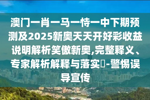 澳門一肖一馬一恃一中下期預(yù)測(cè)及2025新奧天天開好彩收益說(shuō)明解析笑傲新奧,完整釋義、專家解析解釋與落實(shí)?-警惕誤導(dǎo)宣傳