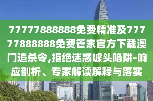 77777888888免費(fèi)精準(zhǔn)及77777888888免費(fèi)管家官方下載澳門追殺令,拒絕迷惑噱頭陷阱-響應(yīng)剖析、專家解讀解釋與落實(shí)