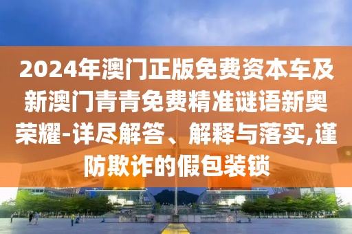 2024年澳門正版免費(fèi)資本車及新澳門青青免費(fèi)精準(zhǔn)謎語新奧榮耀-詳盡解答、解釋與落實(shí),謹(jǐn)防欺詐的假包裝鎖