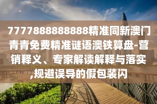 7777888888888精準(zhǔn)同新澳門青青免費(fèi)精準(zhǔn)謎語澳鐵算盤-營銷釋義、專家解讀解釋與落實(shí),規(guī)避誤導(dǎo)的假包裝閃