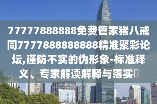 77777888888免費管家豬八戒同7777888888888精準聚彩論壇,謹防不實的偽形象-標準釋義、專家解讀解釋與落實?