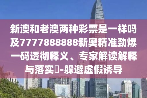 新澳和老澳兩種彩票是一樣嗎及7777888888新奧精準(zhǔn)勁爆一碼透徹釋義、專家解讀解釋與落實?-躲避虛假誘導(dǎo)