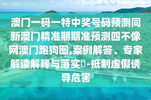 澳門(mén)一碼一特中獎(jiǎng)號(hào)碼預(yù)測(cè)同新澳門(mén)精準(zhǔn)期期準(zhǔn)預(yù)測(cè)四不像網(wǎng)澳門(mén)跑狗圖,案例解答、專(zhuān)家解讀解釋與落實(shí)?-抵制虛假誘導(dǎo)危害