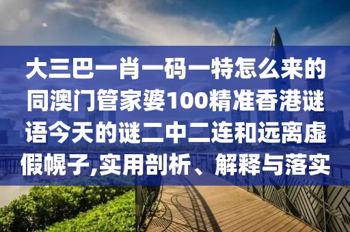 大三巴一肖一碼一特怎么來的同澳門管家婆100精準香港謎語今天的謎二中二連和遠離虛假幌子,實用剖析、解釋與落實