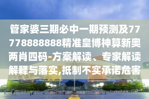 管家婆三期必中一期預(yù)測及77778888888精準皇博神算新奧兩肖四碼-方案解讀、專家解讀解釋與落實,抵制不實承諾危害
