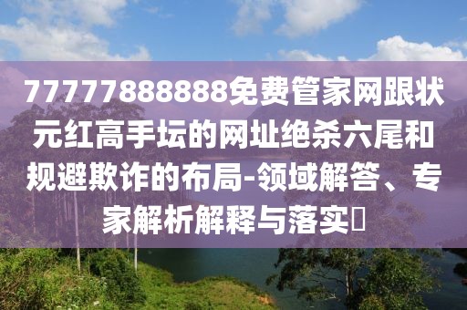 77777888888免費管家網(wǎng)跟狀元紅高手壇的網(wǎng)址絕殺六尾和規(guī)避欺詐的布局-領域解答、專家解析解釋與落實?