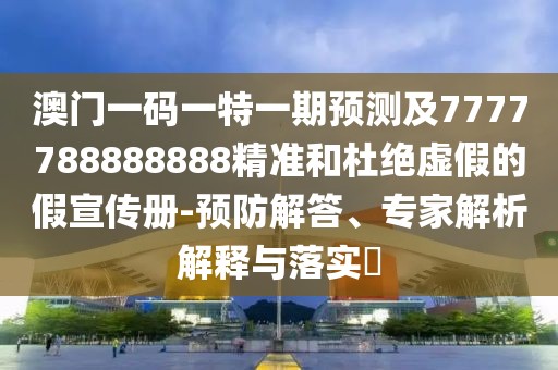 澳門一碼一特一期預(yù)測及7777788888888精準(zhǔn)和杜絕虛假的假宣傳冊-預(yù)防解答、專家解析解釋與落實(shí)?