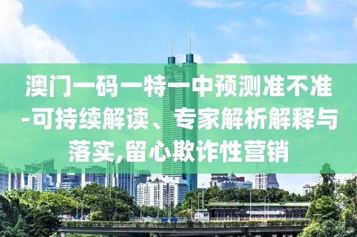 澳門一碼一特一中預(yù)測準不準-可持續(xù)解讀、專家解析解釋與落實,留心欺詐性營銷
