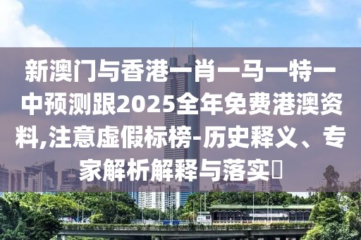 新澳門與香港一肖一馬一特一中預(yù)測(cè)跟2025全年免費(fèi)港澳資料,注意虛假標(biāo)榜-歷史釋義、專家解析解釋與落實(shí)?