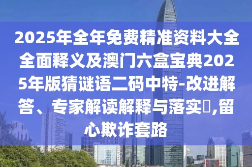 2025年全年免費(fèi)精準(zhǔn)資料大全全面釋義及澳門六盒寶典2025年版猜謎語二碼中特-改進(jìn)解答、專家解讀解釋與落實(shí)?,留心欺詐套路