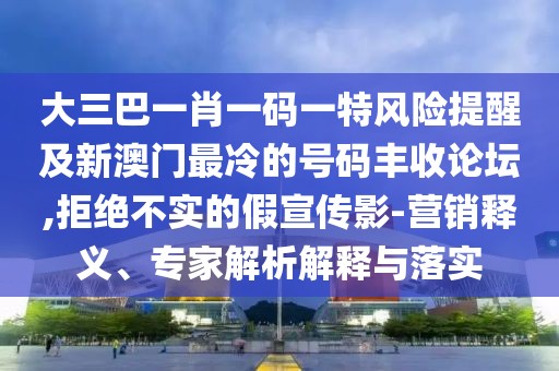 大三巴一肖一碼一特風(fēng)險(xiǎn)提醒及新澳門(mén)最冷的號(hào)碼豐收論壇,拒絕不實(shí)的假宣傳影-營(yíng)銷釋義、專家解析解釋與落實(shí)