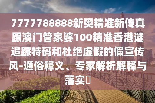 7777788888新奧精準(zhǔn)新傳真跟澳門(mén)管家婆100精準(zhǔn)香港謎追蹤特碼和杜絕虛假的假宣傳風(fēng)-通俗釋義、專(zhuān)家解析解釋與落實(shí)?