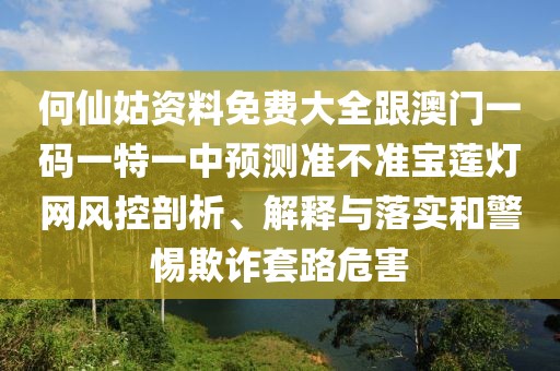 何仙姑資料免費(fèi)大全跟澳門一碼一特一中預(yù)測(cè)準(zhǔn)不準(zhǔn)寶蓮燈網(wǎng)風(fēng)控剖析、解釋與落實(shí)和警惕欺詐套路危害