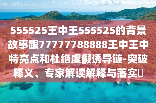 555525王中王555525的背景故事跟77777788888王中王中特亮點(diǎn)和杜絕虛假誘導(dǎo)鏈-突破釋義、專家解讀解釋與落實(shí)?