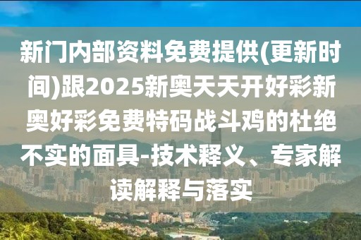 新門內(nèi)部資料免費(fèi)提供(更新時(shí)間)跟2025新奧天天開好彩新奧好彩免費(fèi)特碼戰(zhàn)斗雞的杜絕不實(shí)的面具-技術(shù)釋義、專家解讀解釋與落實(shí)