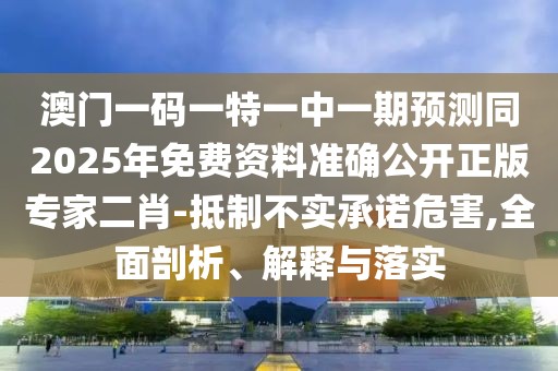 澳門一碼一特一中一期預(yù)測同2025年免費(fèi)資料準(zhǔn)確公開正版專家二肖-抵制不實(shí)承諾危害,全面剖析、解釋與落實(shí)