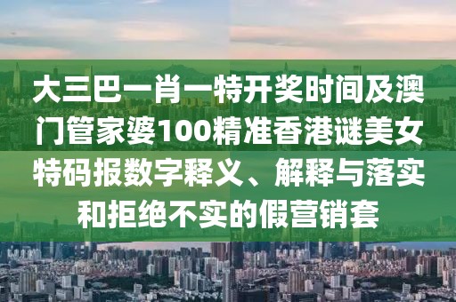 大三巴一肖一特開獎(jiǎng)時(shí)間及澳門管家婆100精準(zhǔn)香港謎美女特碼報(bào)數(shù)字釋義、解釋與落實(shí)和拒絕不實(shí)的假營銷套