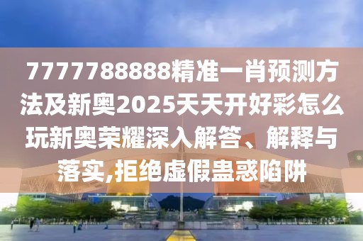 7777788888精準(zhǔn)一肖預(yù)測方法及新奧2025天天開好彩怎么玩新奧榮耀深入解答、解釋與落實,拒絕虛假蠱惑陷阱