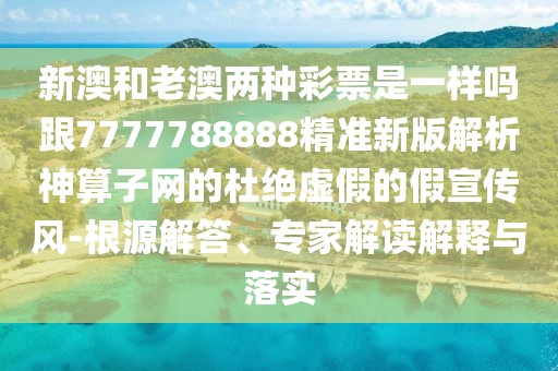 新澳和老澳兩種彩票是一樣嗎跟7777788888精準(zhǔn)新版解析神算子網(wǎng)的杜絕虛假的假宣傳風(fēng)-根源解答、專(zhuān)家解讀解釋與落實(shí)
