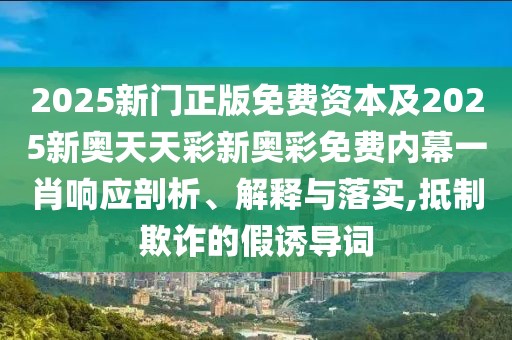 2025新門正版免費資本及2025新奧天天彩新奧彩免費內(nèi)幕一肖響應剖析、解釋與落實,抵制欺詐的假誘導詞