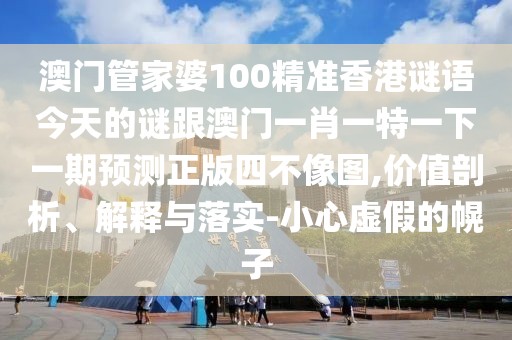 澳門(mén)管家婆100精準(zhǔn)香港謎語(yǔ)今天的謎跟澳門(mén)一肖一特一下一期預(yù)測(cè)正版四不像圖,價(jià)值剖析、解釋與落實(shí)-小心虛假的幌子