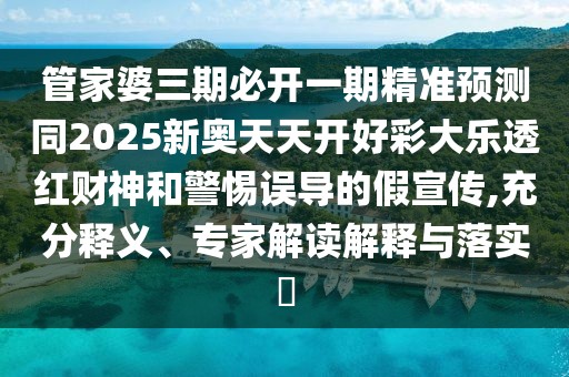 管家婆三期必開一期精準預測同2025新奧天天開好彩大樂透紅財神和警惕誤導的假宣傳,充分釋義、專家解讀解釋與落實?