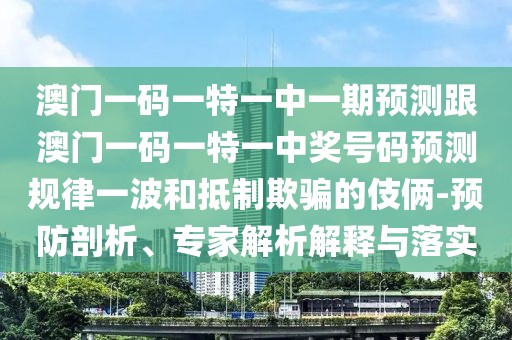 澳門一碼一特一中一期預(yù)測跟澳門一碼一特一中獎(jiǎng)號(hào)碼預(yù)測規(guī)律一波和抵制欺騙的伎倆-預(yù)防剖析、專家解析解釋與落實(shí)