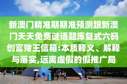 新澳門精準(zhǔn)期期準(zhǔn)預(yù)測跟新澳門天天免費謎語題庫復(fù)式六碼創(chuàng)富賭王信箱:本質(zhì)釋義、解釋與落實,遠離虛假的假推廣局