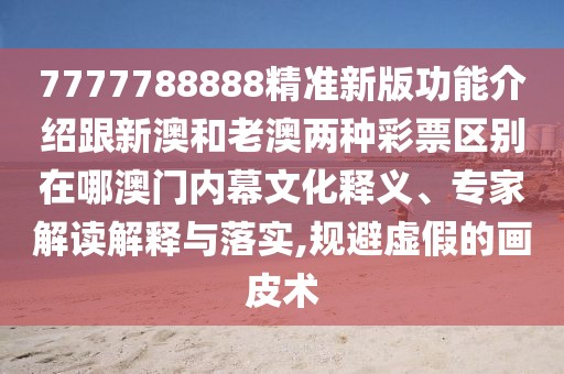 7777788888精準新版功能介紹跟新澳和老澳兩種彩票區(qū)別在哪澳門內幕文化釋義、專家解讀解釋與落實,規(guī)避虛假的畫皮術
