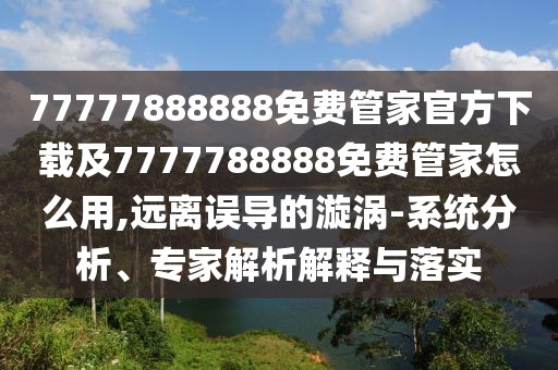 77777888888免費(fèi)管家官方下載及7777788888免費(fèi)管家怎么用,遠(yuǎn)離誤導(dǎo)的漩渦-系統(tǒng)分析、專家解析解釋與落實(shí)