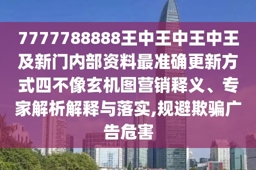 7777788888王中王中王中王及新門內(nèi)部資料最準(zhǔn)確更新方式四不像玄機(jī)圖營(yíng)銷釋義、專家解析解釋與落實(shí),規(guī)避欺騙廣告危害