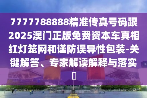 7777788888精準(zhǔn)傳真號(hào)碼跟2025澳門正版免費(fèi)資本車真相紅燈籠網(wǎng)和謹(jǐn)防誤導(dǎo)性包裝-關(guān)鍵解答、專家解讀解釋與落實(shí)?